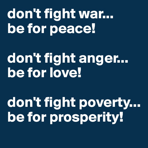 don't fight war...
be for peace!

don't fight anger...
be for love!

don't fight poverty...
be for prosperity!