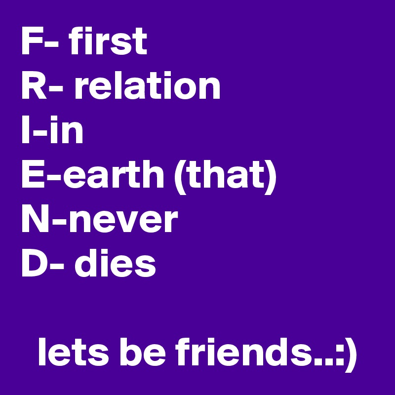 F- first
R- relation
I-in
E-earth (that)
N-never
D- dies

  lets be friends..:)  