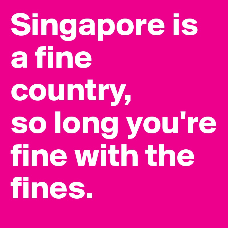 Singapore is a fine country, 
so long you're fine with the fines.