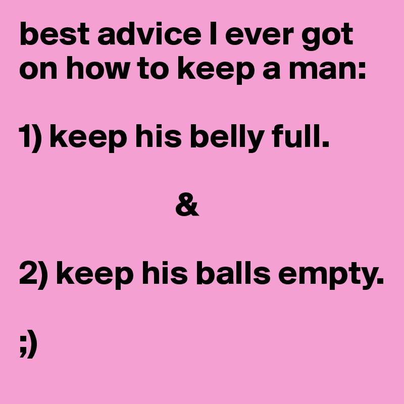 best advice I ever got on how to keep a man: 

1) keep his belly full.

                       &

2) keep his balls empty.

;)