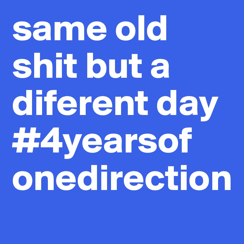 same old shit but a diferent day #4yearsof
onedirection