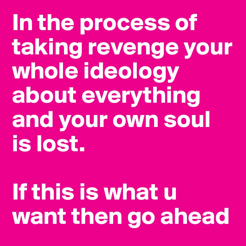 In the process of taking revenge your whole ideology about everything and your own soul is lost.

If this is what u want then go ahead