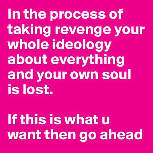 In the process of taking revenge your whole ideology about everything and your own soul is lost.

If this is what u want then go ahead