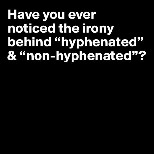 Have you ever noticed the irony behind “hyphenated” & “non-hyphenated”?




