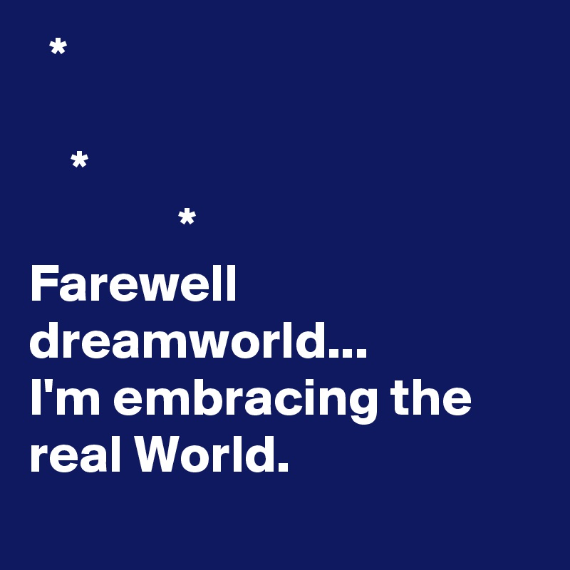   *

    *
              *
Farewell dreamworld...
I'm embracing the real World.
