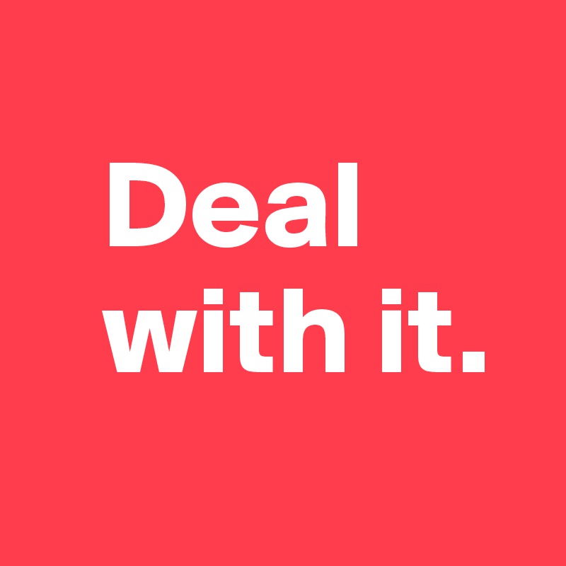 
   Deal      
   with it.
