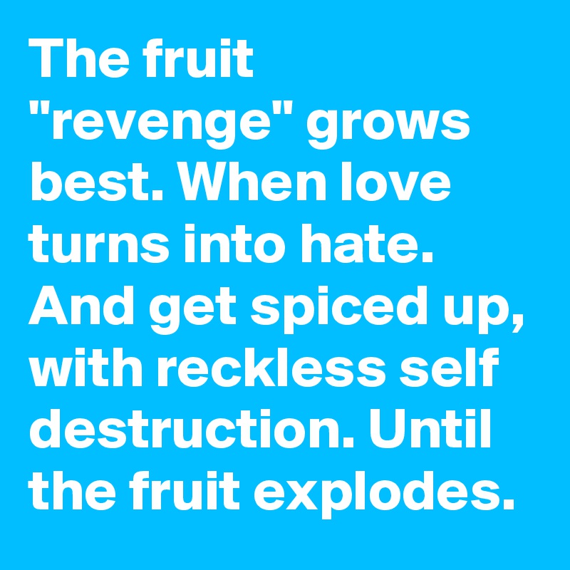 The fruit "revenge" grows best. When love turns into hate. And get spiced up, with reckless self destruction. Until the fruit explodes.