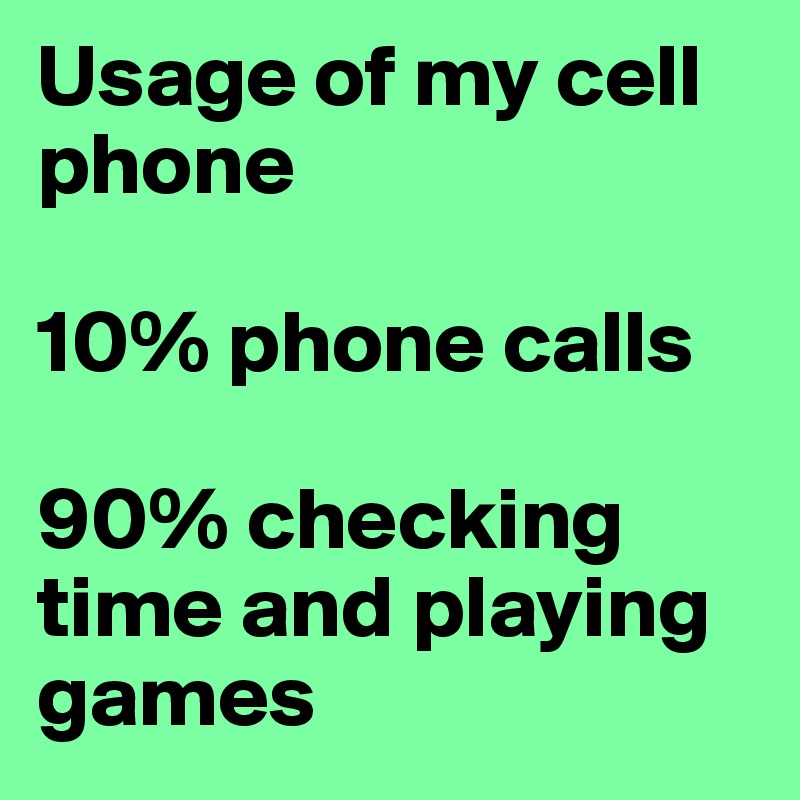 Usage of my cell phone 

10% phone calls 

90% checking time and playing games