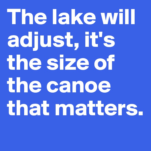 The lake will adjust, it's the size of the canoe that matters. 