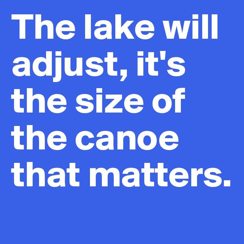 The lake will adjust, it's the size of the canoe that matters. 