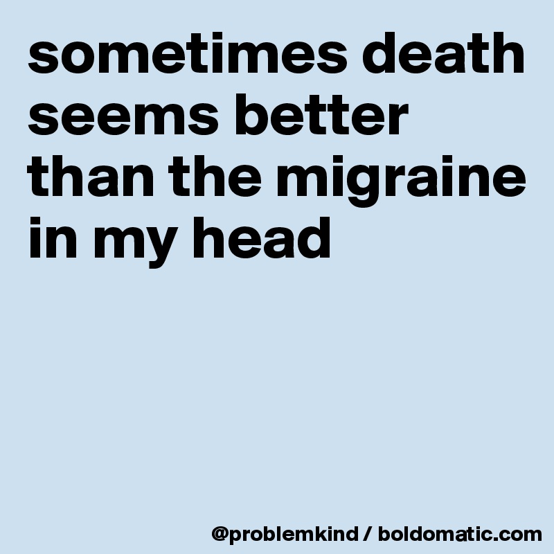 sometimes death seems better than the migraine in my head


