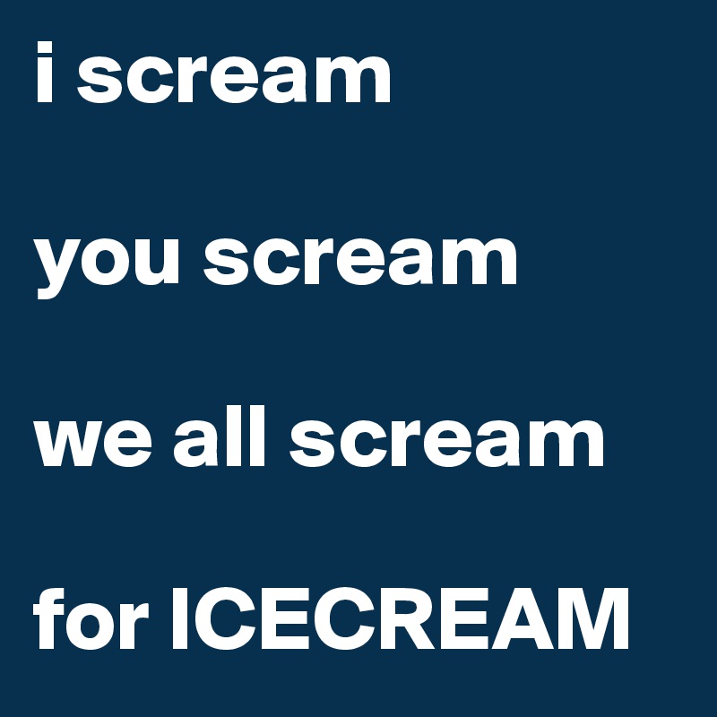 i scream

you scream

we all scream

for ICECREAM