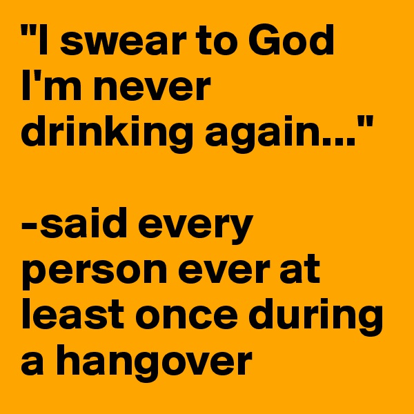 "I swear to God I'm never drinking again..." 

-said every person ever at least once during a hangover 