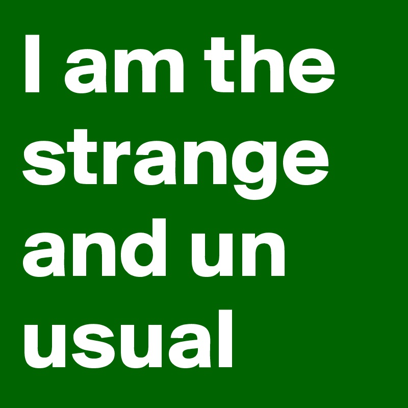 I am the strange and un usual 