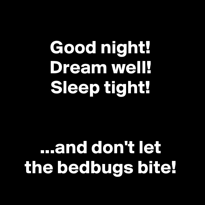 
Good night!
Dream well!
Sleep tight!


...and don't let
the bedbugs bite!
