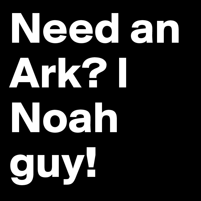 Need an Ark? I Noah guy!