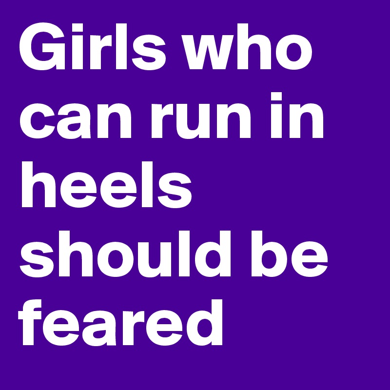 Girls who can run in heels should be feared 