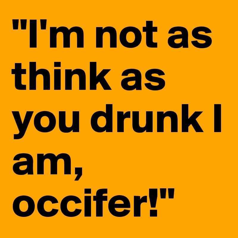 "I'm not as think as you drunk I am, occifer!"