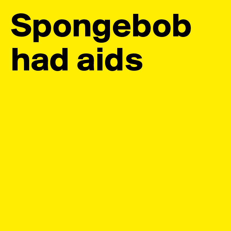 Spongebob had aids



