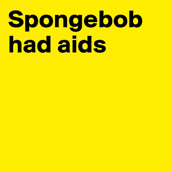 Spongebob had aids



