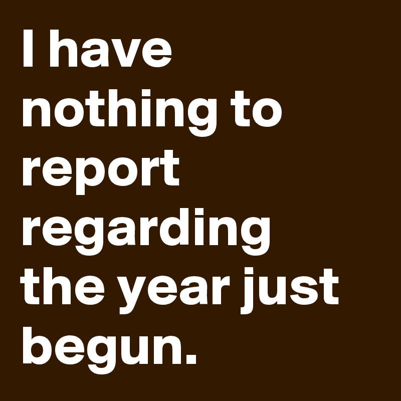 I have nothing to report regarding the year just begun.