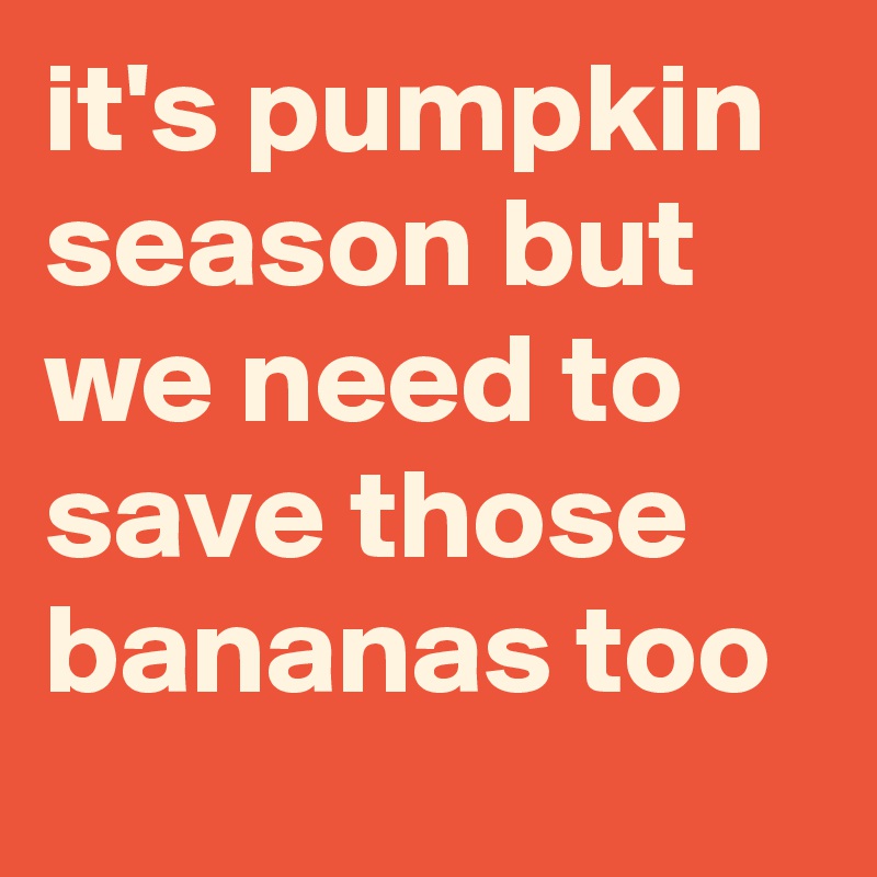 it's pumpkin season but we need to save those bananas too 