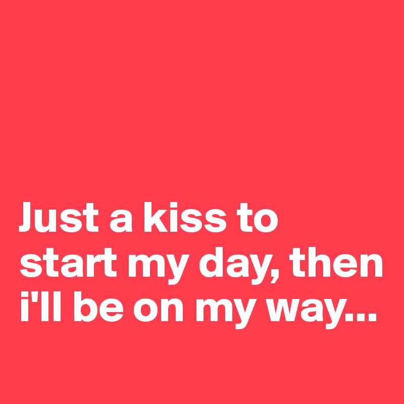



Just a kiss to start my day, then i'll be on my way...