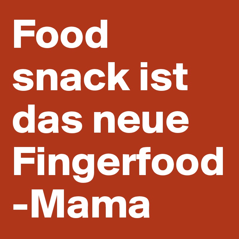 Food snack ist das neue Fingerfood
-Mama
