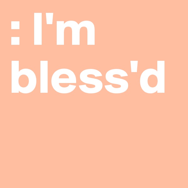 : I'm bless'd