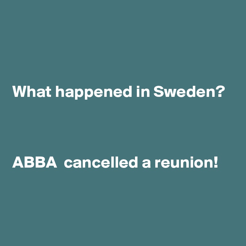 



What happened in Sweden?



ABBA  cancelled a reunion!


