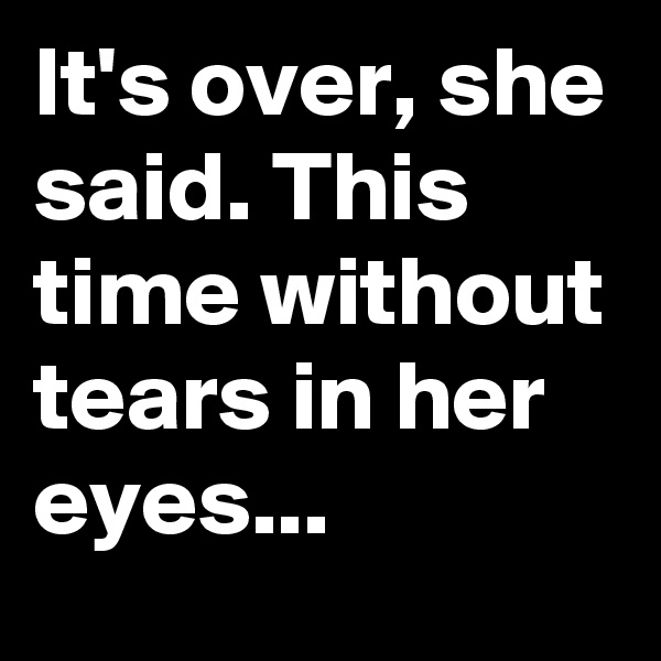 It's over, she said. This time without tears in her eyes...