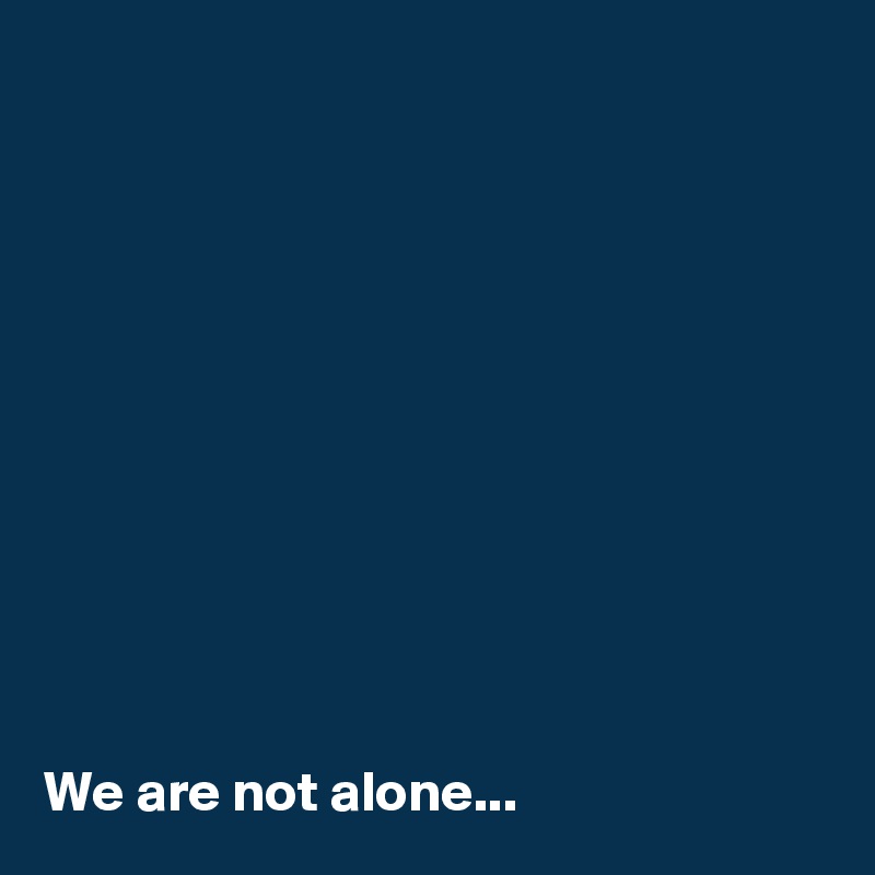 











We are not alone...