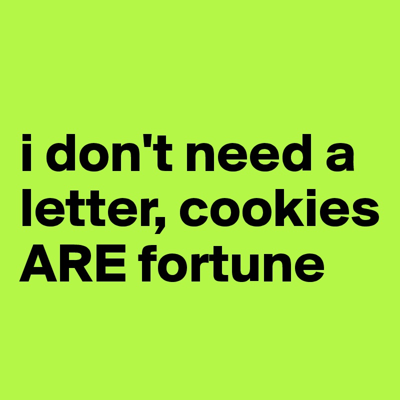 

i don't need a letter, cookies ARE fortune
