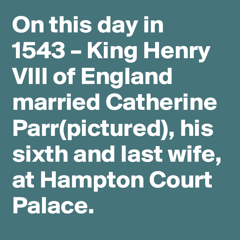 On this day in 1543 – King Henry VIII of England married Catherine Parr(pictured), his sixth and last wife, at Hampton Court Palace.