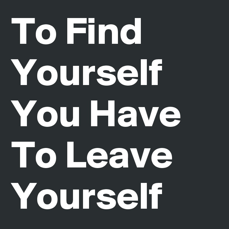 To Find Yourself You Have To Leave Yourself