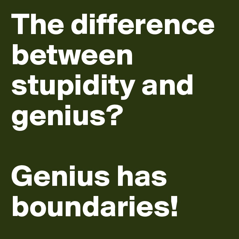 The difference between stupidity and genius?

Genius has boundaries!