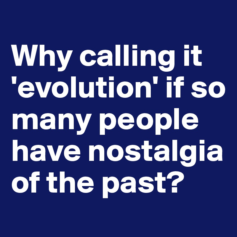 
Why calling it 'evolution' if so many people have nostalgia of the past?