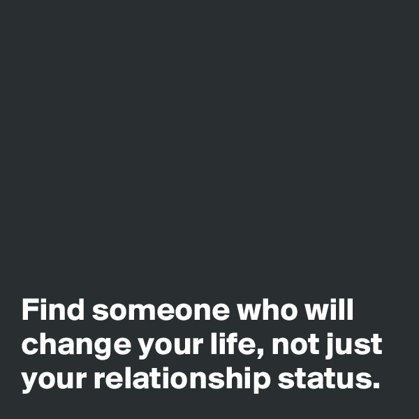 







Find someone who will change your life, not just your relationship status.