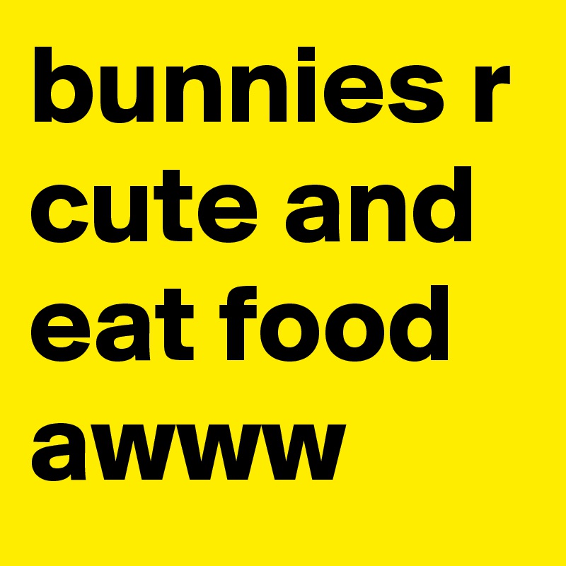 bunnies r cute and eat food awww
