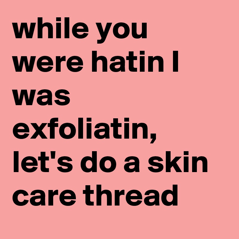 while you were hatin I was exfoliatin, let's do a skin care thread