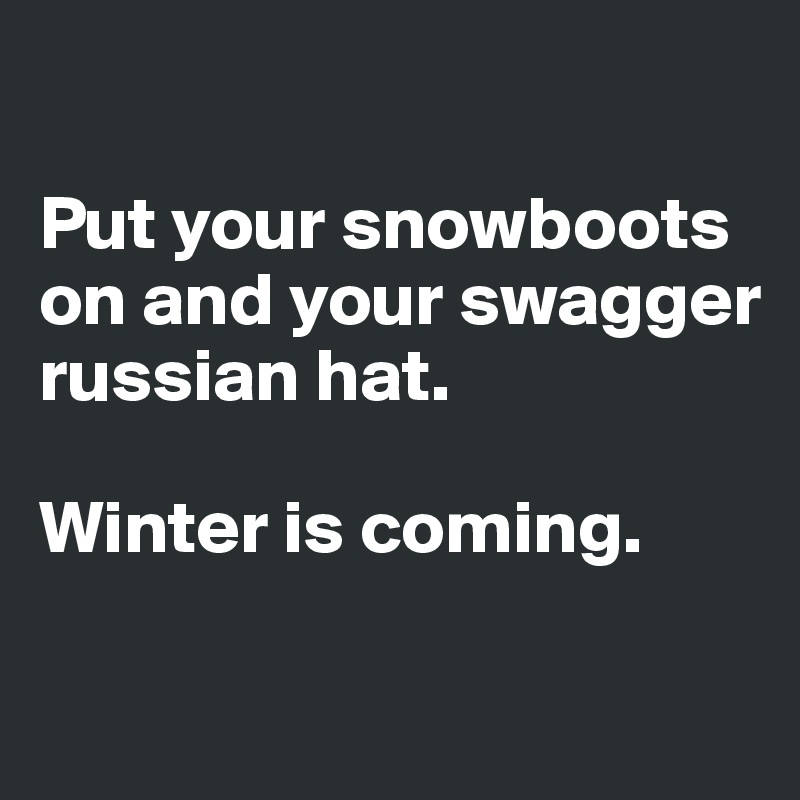 

Put your snowboots on and your swagger russian hat. 

Winter is coming.

