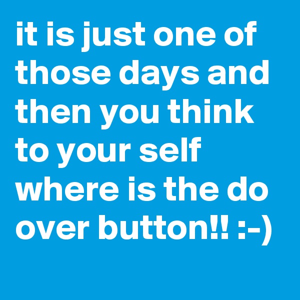 it is just one of those days and then you think to your self where is the do over button!! :-)