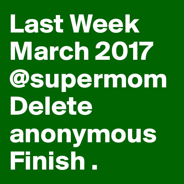Last Week March 2017 @supermom Delete anonymous Finish .