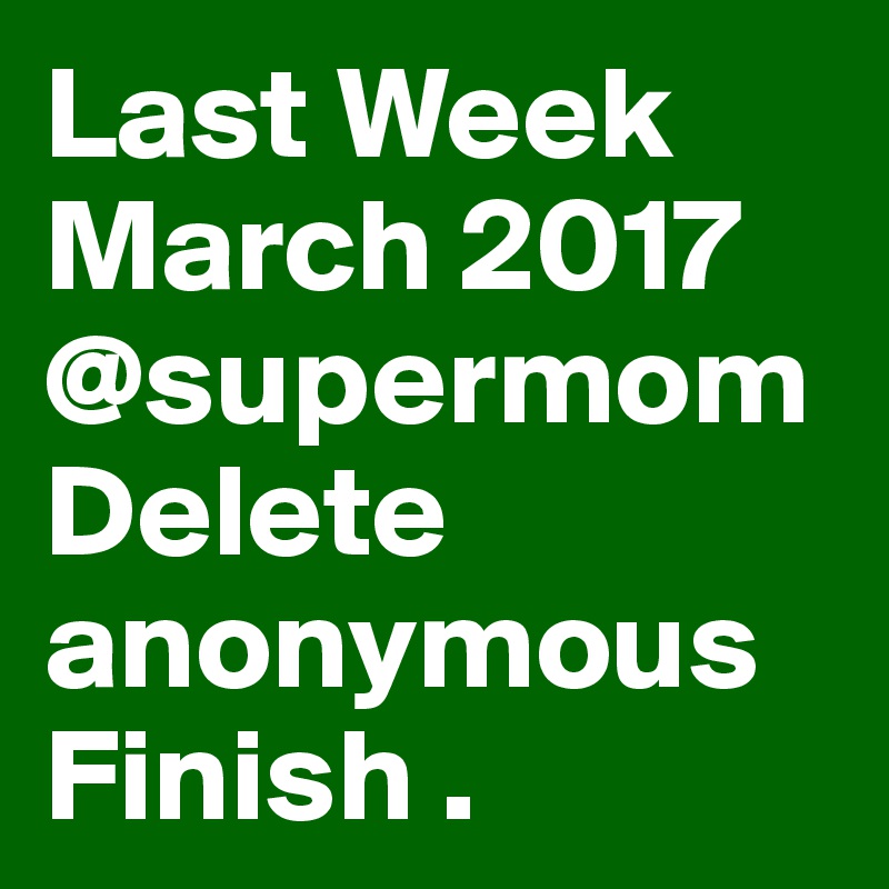 Last Week March 2017 @supermom Delete anonymous Finish .