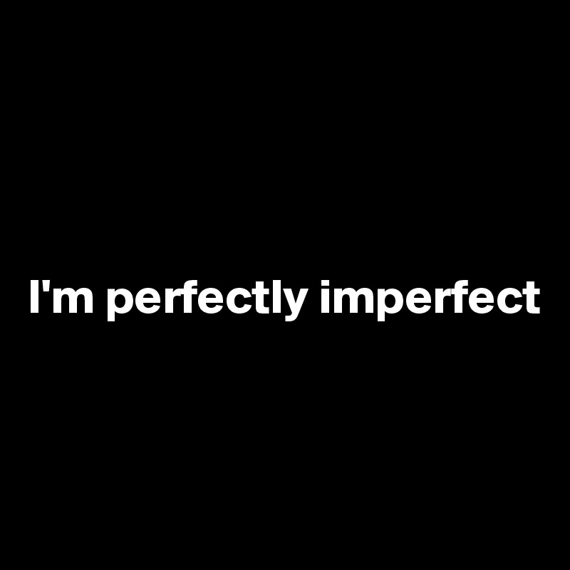 




I'm perfectly imperfect 



