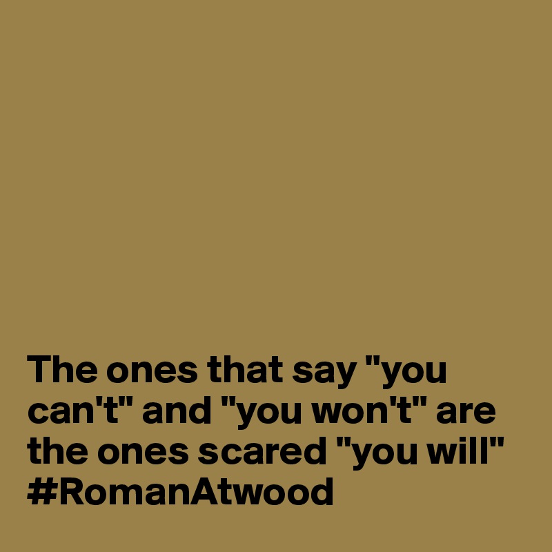 







The ones that say "you can't" and "you won't" are the ones scared "you will"
#RomanAtwood