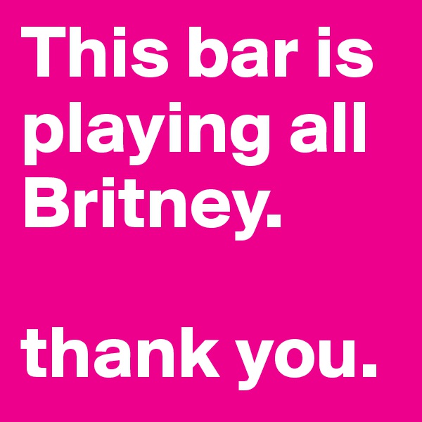 This bar is playing all Britney. 

thank you. 