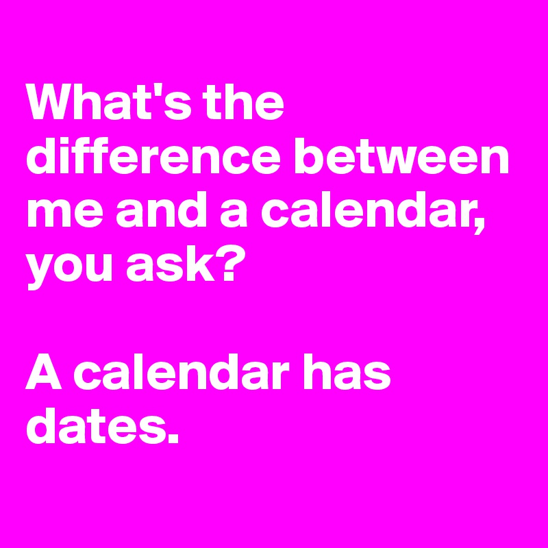 
What's the difference between me and a calendar, you ask?

A calendar has dates.
