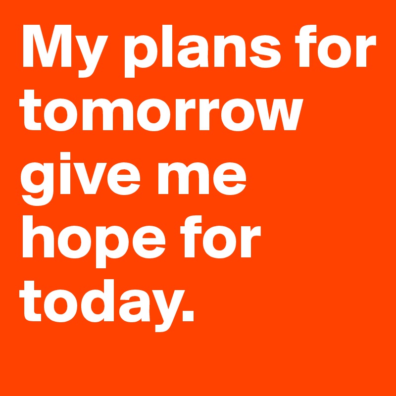 My plans for tomorrow give me hope for today.