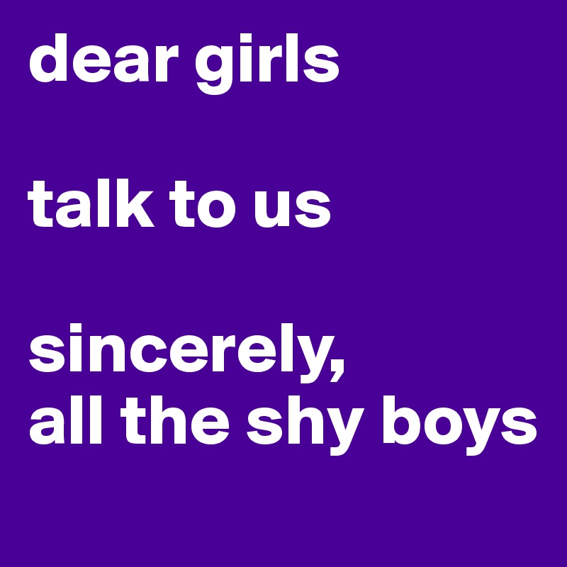 dear girls

talk to us

sincerely,
all the shy boys